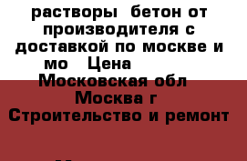 растворы, бетон от производителя с доставкой по москве и мо › Цена ­ 2 900 - Московская обл., Москва г. Строительство и ремонт » Материалы   . Московская обл.,Москва г.